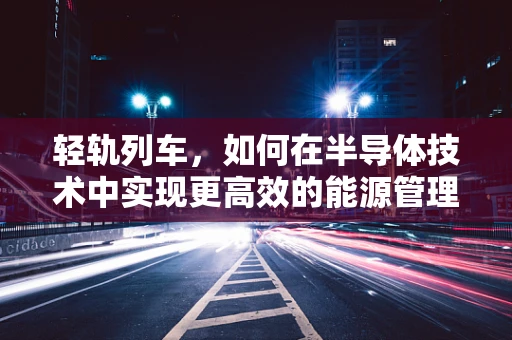 轻轨列车，如何在半导体技术中实现更高效的能源管理？