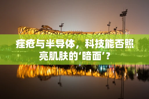 痤疮与半导体，科技能否照亮肌肤的‘暗面’？