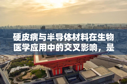 硬皮病与半导体材料在生物医学应用中的交叉影响，是机遇还是挑战？