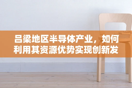 吕梁地区半导体产业，如何利用其资源优势实现创新发展？