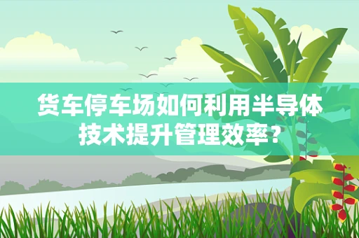 货车停车场如何利用半导体技术提升管理效率？
