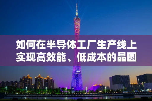 如何在半导体工厂生产线上实现高效能、低成本的晶圆制造？