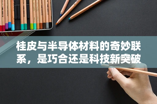 桂皮与半导体材料的奇妙联系，是巧合还是科技新突破？