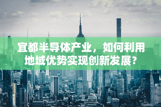 宜都半导体产业，如何利用地域优势实现创新发展？