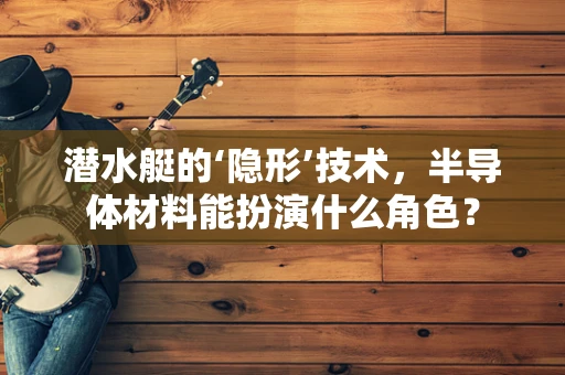潜水艇的‘隐形’技术，半导体材料能扮演什么角色？
