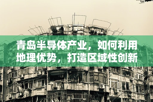 青岛半导体产业，如何利用地理优势，打造区域性创新高地？