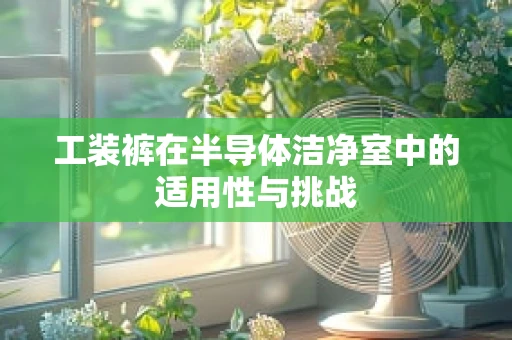 工装裤在半导体洁净室中的适用性与挑战