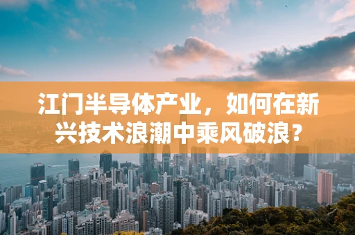 江门半导体产业，如何在新兴技术浪潮中乘风破浪？