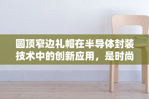 圆顶窄边礼帽在半导体封装技术中的创新应用，是时尚与科技的完美融合吗？
