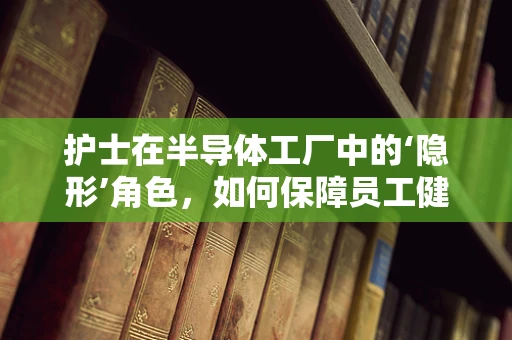 护士在半导体工厂中的‘隐形’角色，如何保障员工健康与安全？