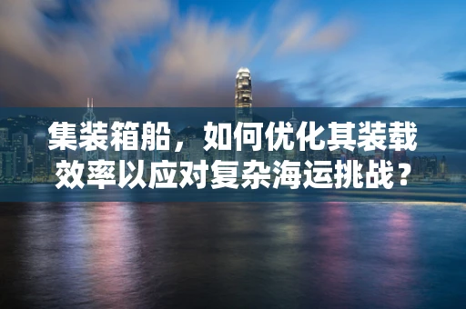 集装箱船，如何优化其装载效率以应对复杂海运挑战？