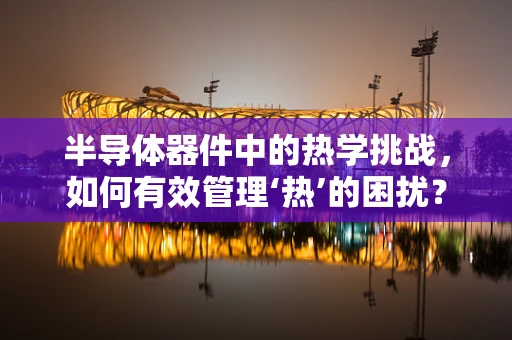 半导体器件中的热学挑战，如何有效管理‘热’的困扰？
