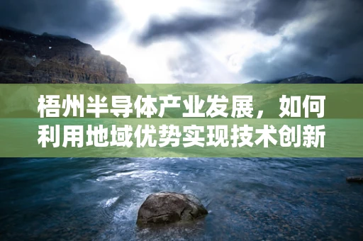 梧州半导体产业发展，如何利用地域优势实现技术创新？