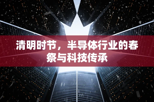 清明时节，半导体行业的春祭与科技传承