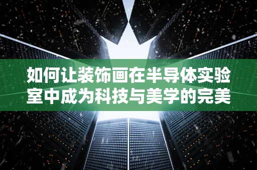 如何让装饰画在半导体实验室中成为科技与美学的完美融合？