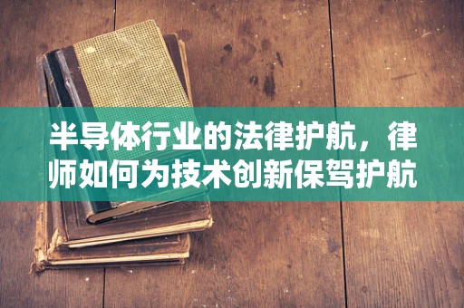半导体行业的法律护航，律师如何为技术创新保驾护航？