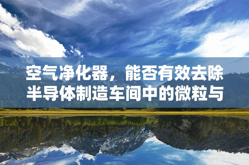 空气净化器，能否有效去除半导体制造车间中的微粒与气体污染？