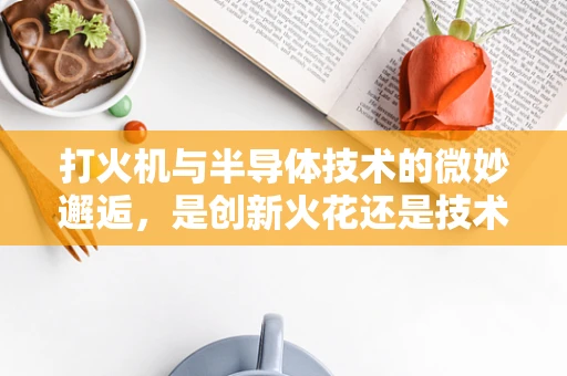 打火机与半导体技术的微妙邂逅，是创新火花还是技术错位？