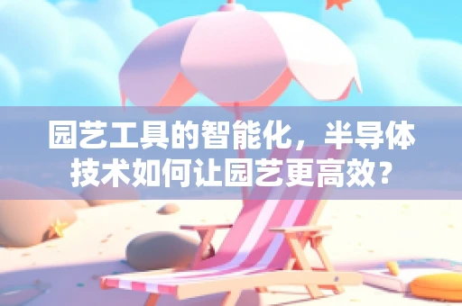 园艺工具的智能化，半导体技术如何让园艺更高效？