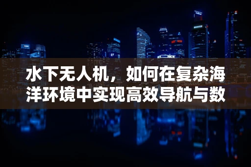水下无人机，如何在复杂海洋环境中实现高效导航与数据采集？