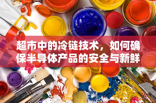 超市中的冷链技术，如何确保半导体产品的安全与新鲜？