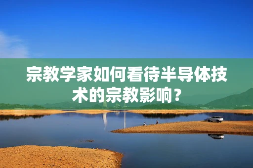 宗教学家如何看待半导体技术的宗教影响？
