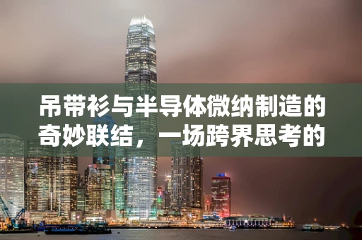 吊带衫与半导体微纳制造的奇妙联结，一场跨界思考的启航？