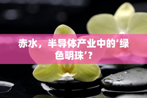 赤水，半导体产业中的‘绿色明珠’？