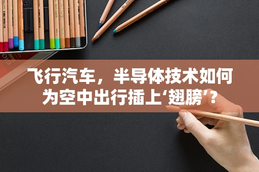 飞行汽车，半导体技术如何为空中出行插上‘翅膀’？