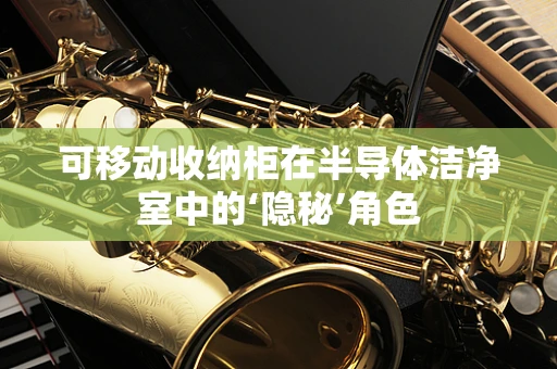 可移动收纳柜在半导体洁净室中的‘隐秘’角色
