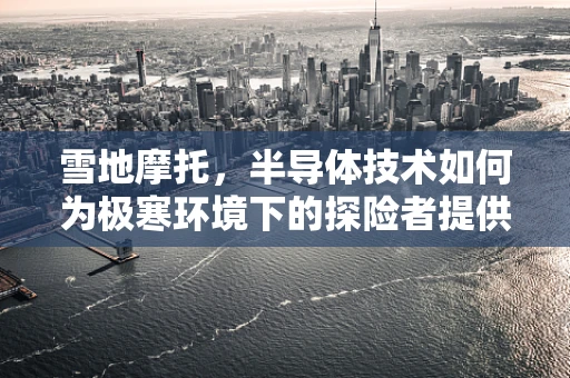 雪地摩托，半导体技术如何为极寒环境下的探险者提供芯动力？