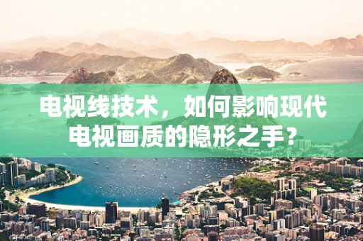 电视线技术，如何影响现代电视画质的隐形之手？