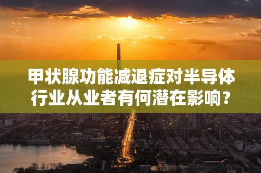 甲状腺功能减退症对半导体行业从业者有何潜在影响？