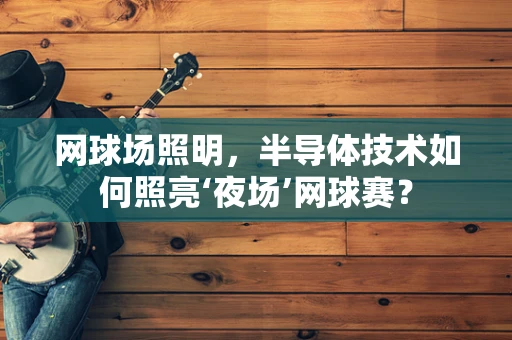 网球场照明，半导体技术如何照亮‘夜场’网球赛？