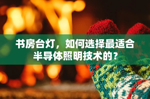 书房台灯，如何选择最适合半导体照明技术的？