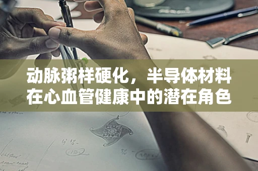 动脉粥样硬化，半导体材料在心血管健康中的潜在角色？