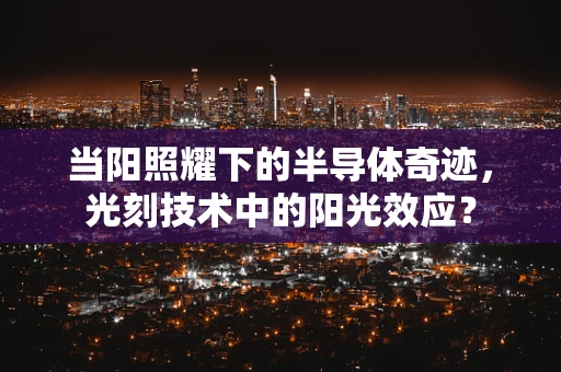 当阳照耀下的半导体奇迹，光刻技术中的阳光效应？