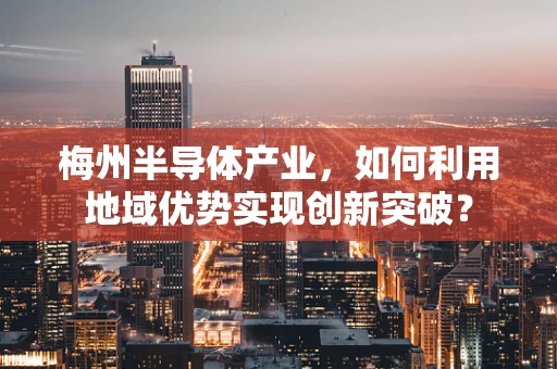 梅州半导体产业，如何利用地域优势实现创新突破？