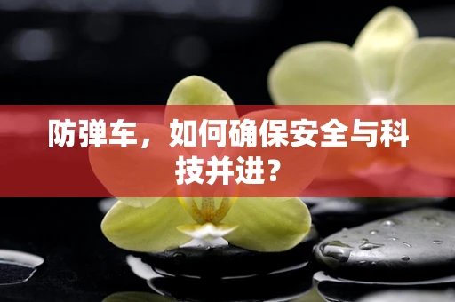 防弹车，如何确保安全与科技并进？