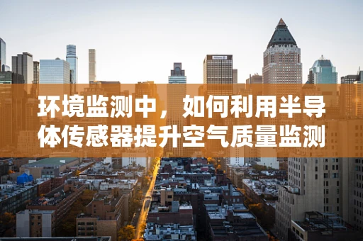 环境监测中，如何利用半导体传感器提升空气质量监测的精准度？