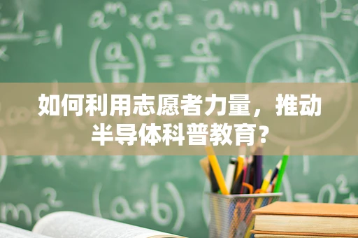 如何利用志愿者力量，推动半导体科普教育？