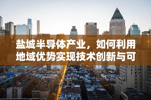 盐城半导体产业，如何利用地域优势实现技术创新与可持续发展？