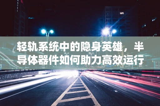 轻轨系统中的隐身英雄，半导体器件如何助力高效运行？