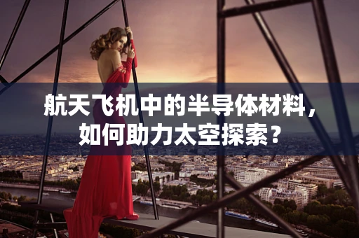 航天飞机中的半导体材料，如何助力太空探索？