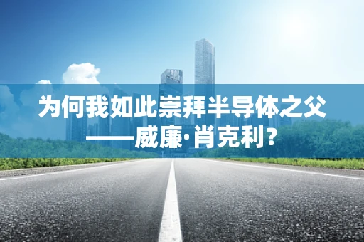 为何我如此崇拜半导体之父——威廉·肖克利？