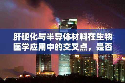 肝硬化与半导体材料在生物医学应用中的交叉点，是否存在未知的关联？