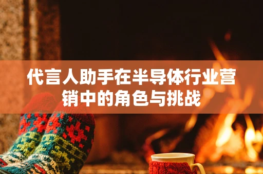 代言人助手在半导体行业营销中的角色与挑战