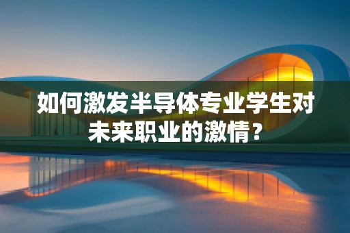 如何激发半导体专业学生对未来职业的激情？