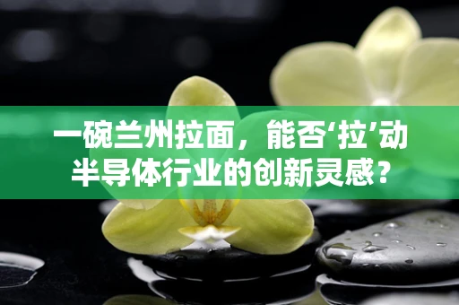 一碗兰州拉面，能否‘拉’动半导体行业的创新灵感？