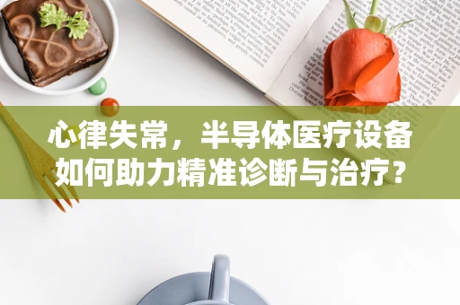 心律失常，半导体医疗设备如何助力精准诊断与治疗？